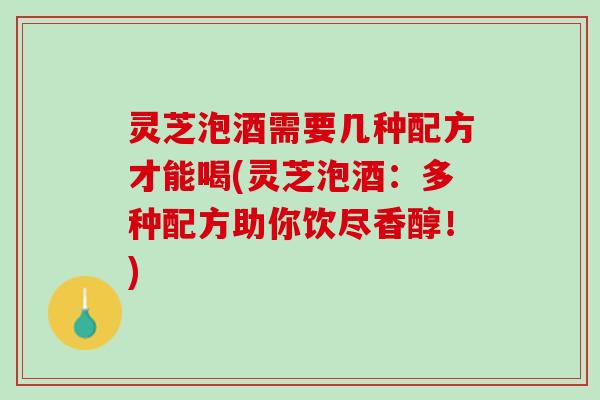 灵芝泡酒需要几种配方才能喝(灵芝泡酒：多种配方助你饮尽香醇！)