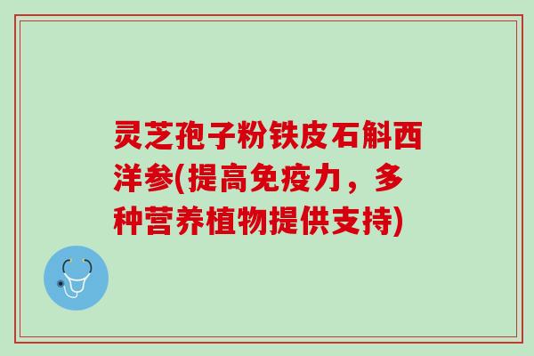 灵芝孢子粉铁皮石斛西洋参(提高免疫力，多种营养植物提供支持)