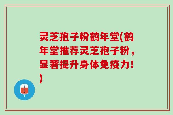 灵芝孢子粉鹤年堂(鹤年堂推荐灵芝孢子粉，显著提升身体免疫力！)