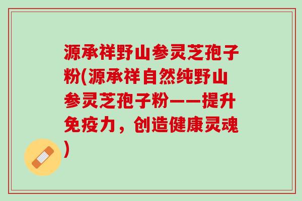 源承祥野山参灵芝孢子粉(源承祥自然纯野山参灵芝孢子粉——提升免疫力，创造健康灵魂)