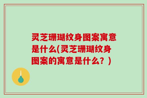 灵芝珊瑚纹身图案寓意是什么(灵芝珊瑚纹身图案的寓意是什么？)