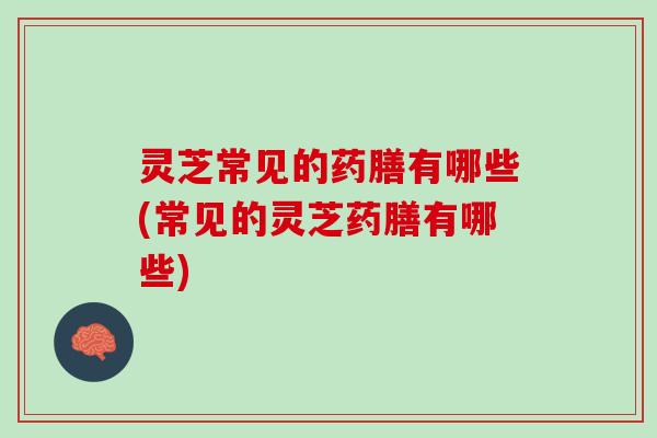 灵芝常见的药膳有哪些(常见的灵芝药膳有哪些)
