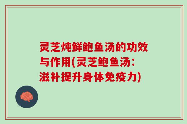 灵芝炖鲜鲍鱼汤的功效与作用(灵芝鲍鱼汤：滋补提升身体免疫力)