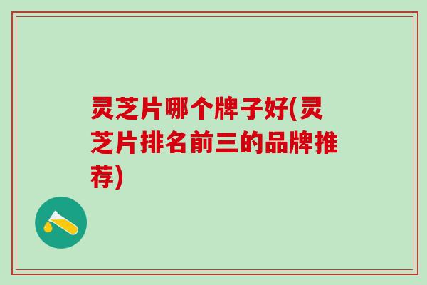 灵芝片哪个牌子好(灵芝片排名前三的品牌推荐)