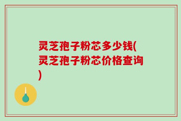 灵芝孢子粉芯多少钱(灵芝孢子粉芯价格查询)