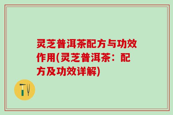 灵芝普洱茶配方与功效作用(灵芝普洱茶：配方及功效详解)