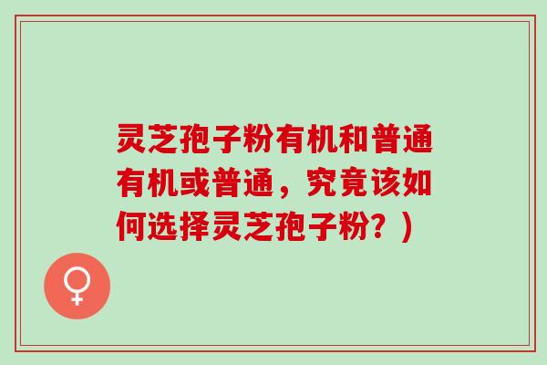 灵芝孢子粉有机和普通有机或普通，究竟该如何选择灵芝孢子粉？)