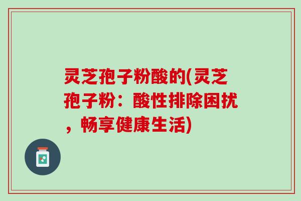 灵芝孢子粉酸的(灵芝孢子粉：酸性排除困扰，畅享健康生活)