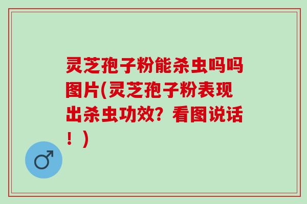 灵芝孢子粉能杀虫吗吗图片(灵芝孢子粉表现出杀虫功效?看图说话!) 灵芝孢子粉能杀虫吗吗图片(灵芝孢子粉表现出杀虫功效?看图说话!)