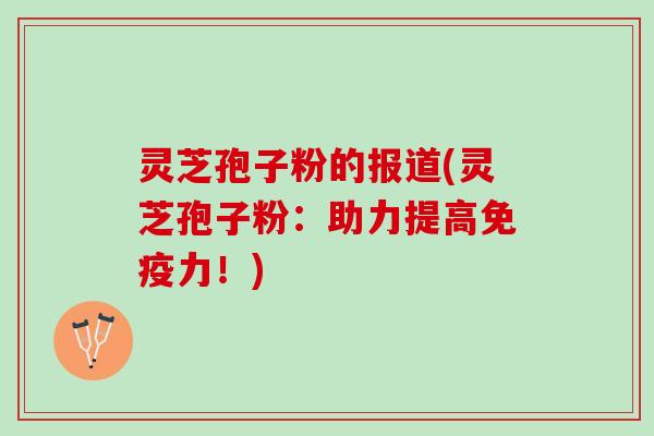 灵芝孢子粉的报道(灵芝孢子粉：助力提高免疫力！)