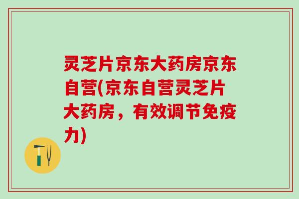 灵芝片京东大药房京东自营(京东自营灵芝片大药房，有效调节免疫力)