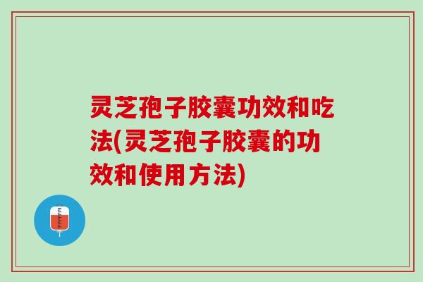 灵芝孢子胶囊功效和吃法(灵芝孢子胶囊的功效和使用方法) 灵芝孢子胶囊功效和吃法(灵芝孢子胶囊的功效和使用方法)