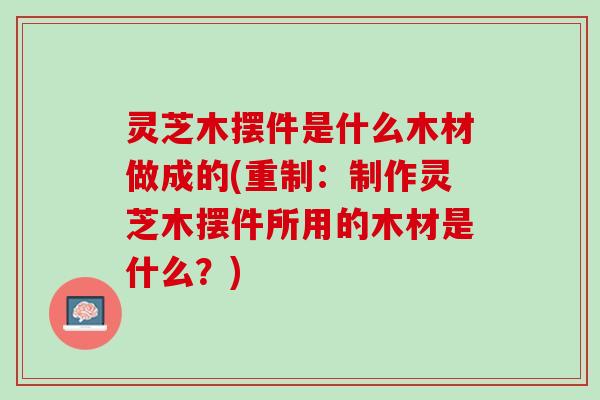 灵芝木摆件是什么木材做成的(重制：制作灵芝木摆件所用的木材是什么？)