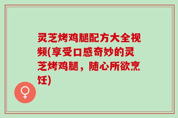 灵芝烤鸡腿配方大全视频(享受口感奇妙的灵芝烤鸡腿,随心所欲烹饪) 灵芝烤鸡腿配方大全视频(享受口感奇妙的灵芝烤鸡腿,随心所欲烹饪)