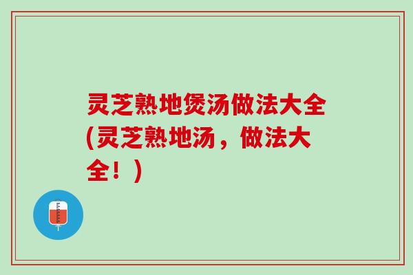 灵芝熟地煲汤做法大全(灵芝熟地汤,做法大全!) 灵芝熟地煲汤做法大全(灵芝熟地汤,做法大全!)