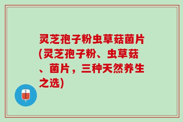 灵芝孢子粉虫草菇菌片(灵芝孢子粉、虫草菇、菌片，三种天然养生之选)