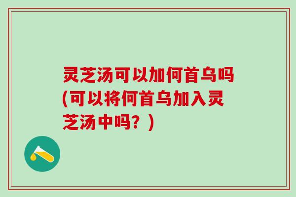 灵芝汤可以加何首乌吗(可以将何首乌加入灵芝汤中吗？)