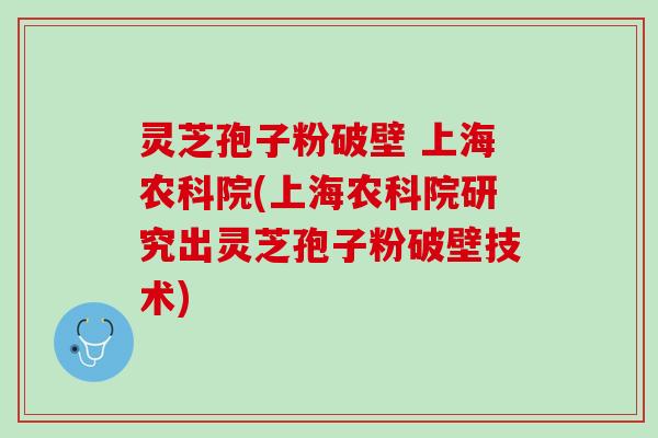 灵芝孢子粉破壁 上海农科院(上海农科院研究出灵芝孢子粉破壁技术)