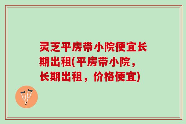 灵芝平房带小院便宜长期出租(平房带小院，长期出租，价格便宜)