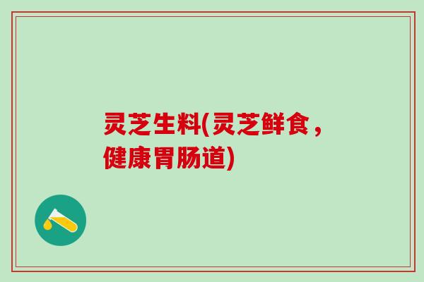 灵芝生料(灵芝鲜食，健康胃肠道)