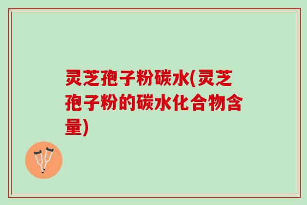 灵芝孢子粉碳水(灵芝孢子粉的碳水化合物含量)