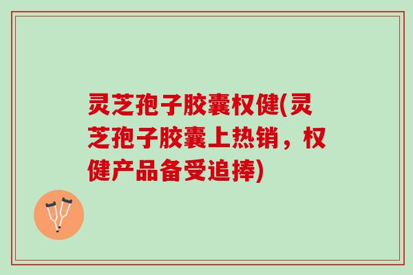 灵芝孢子胶囊权健(灵芝孢子胶囊上热销，权健产品备受追捧)