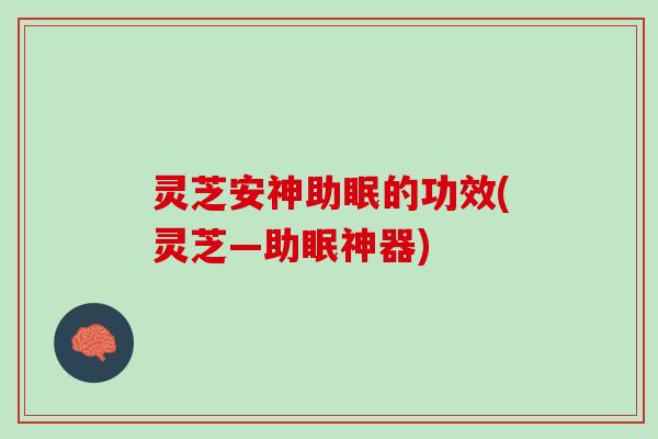 灵芝安神助眠的功效(灵芝—助眠神器)