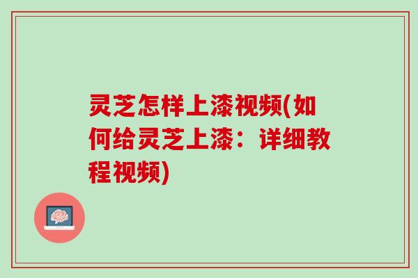灵芝怎样上漆视频(如何给灵芝上漆:详细教程视频) 灵芝怎样上漆视频(如何给灵芝上漆:详细教程视频)