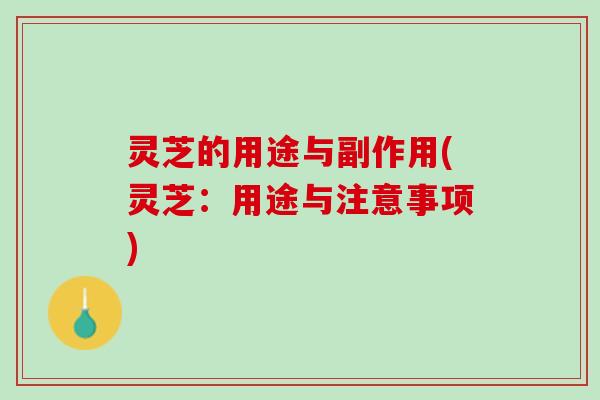 灵芝的用途与副作用(灵芝：用途与注意事项)