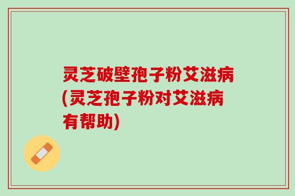 灵芝破壁孢子粉艾滋病(灵芝孢子粉对艾滋病有帮助)