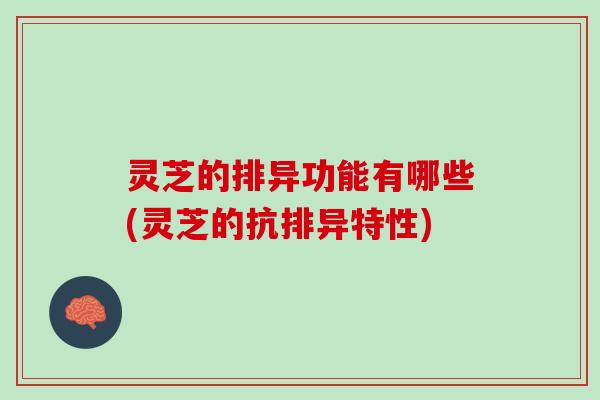 灵芝的排异功能有哪些(灵芝的抗排异特性)