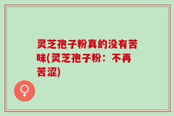 灵芝孢子粉真的没有苦味(灵芝孢子粉：不再苦涩)