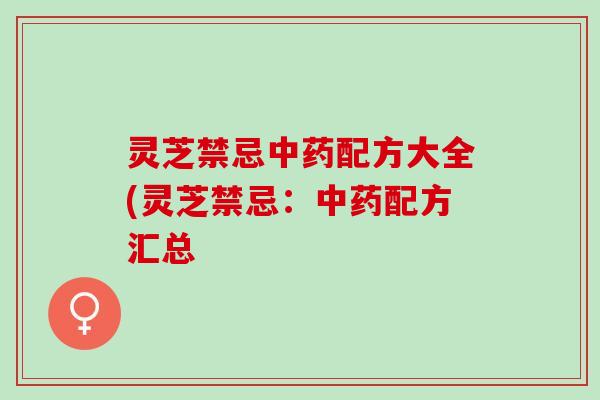 灵芝禁忌中药配方大全(灵芝禁忌：中药配方汇总