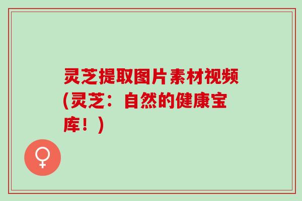 灵芝提取图片素材视频(灵芝：自然的健康宝库！)