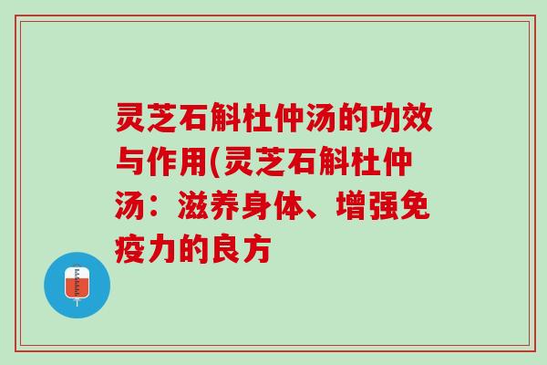 灵芝石斛杜仲汤的功效与作用(灵芝石斛杜仲汤:滋养身体、增强免疫力的良方 灵芝石斛杜仲汤的功效与作用(灵芝石斛杜仲汤:滋养身体、增强免疫力的良方