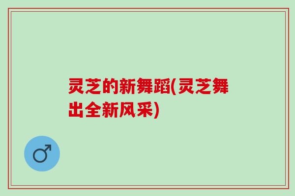 灵芝的新舞蹈(灵芝舞出全新风采)