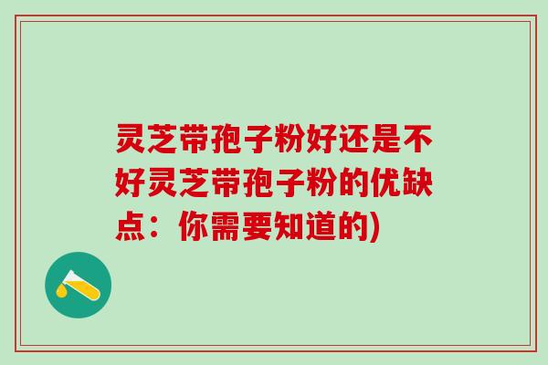 灵芝带孢子粉好还是不好灵芝带孢子粉的优缺点：你需要知道的)