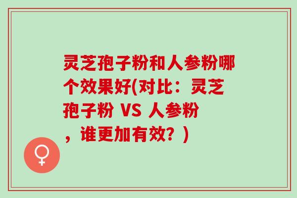 灵芝孢子粉和人参粉哪个效果好(对比:灵芝孢子粉 VS 人参粉,谁更加有效?) 灵芝孢子粉和人参粉哪个效果好(对比:灵芝孢子粉 VS 人参粉,谁更加有效?)