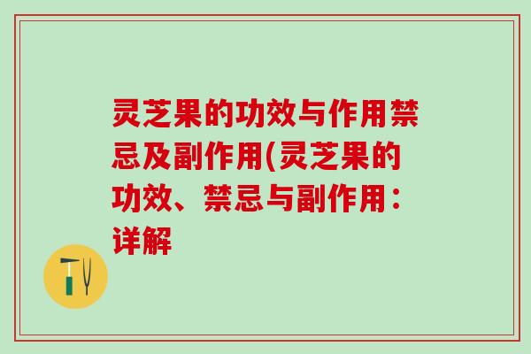 灵芝果的功效与作用禁忌及副作用(灵芝果的功效、禁忌与副作用：详解