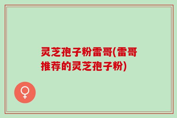 灵芝孢子粉雷哥(雷哥推荐的灵芝孢子粉)