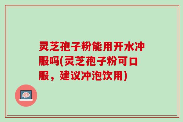 灵芝孢子粉能用开水冲服吗(灵芝孢子粉可口服，建议冲泡饮用)