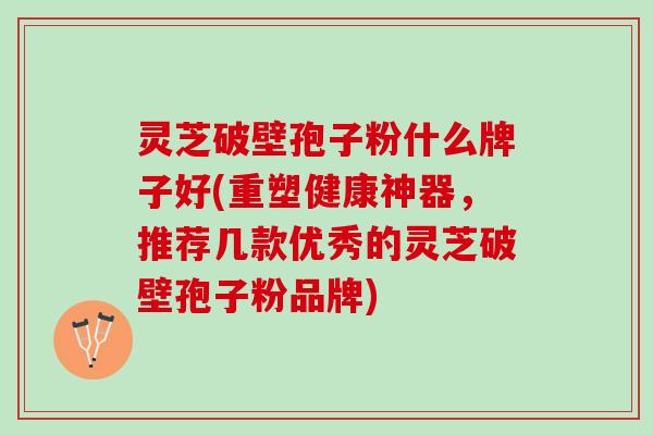 灵芝破壁孢子粉什么牌子好(重塑健康神器,推荐几款优秀的灵芝破壁孢子粉品牌) 灵芝破壁孢子粉什么牌子好(重塑健康神器,推荐几款优秀的灵芝破壁孢子粉品牌)