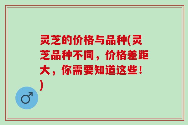灵芝的价格与品种(灵芝品种不同,价格差距大,你需要知道这些!) 灵芝的价格与品种(灵芝品种不同,价格差距大,你需要知道这些!)
