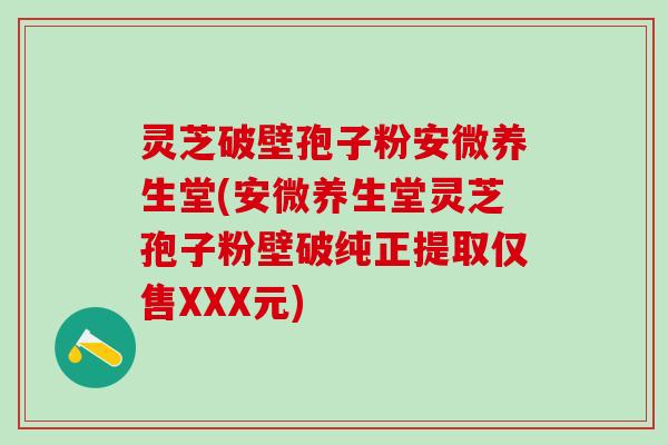 灵芝破壁孢子粉安微养生堂(安微养生堂灵芝孢子粉壁破纯正提取仅售XXX元)