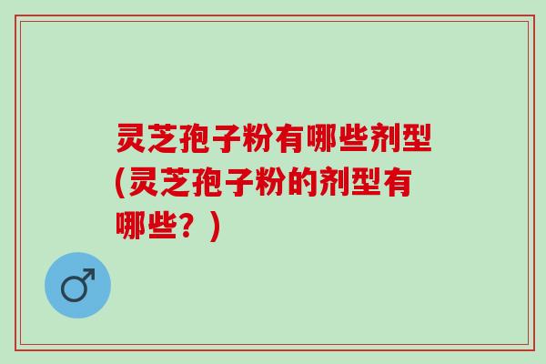 灵芝孢子粉有哪些剂型(灵芝孢子粉的剂型有哪些?) 灵芝孢子粉有哪些剂型(灵芝孢子粉的剂型有哪些?)