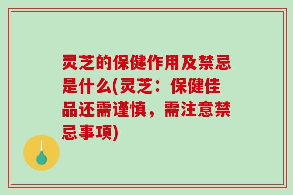 灵芝的保健作用及禁忌是什么(灵芝：保健佳品还需谨慎，需注意禁忌事项)