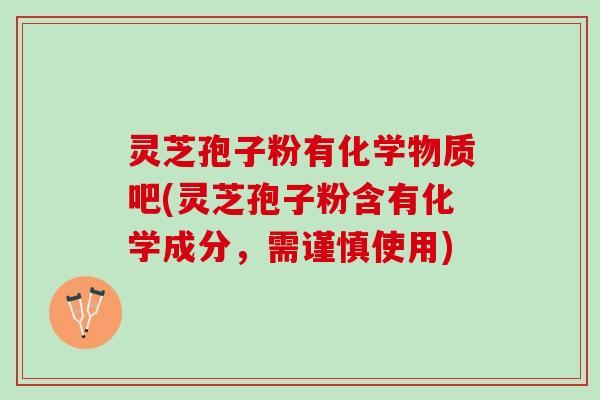 灵芝孢子粉有化学物质吧(灵芝孢子粉含有化学成分，需谨慎使用)