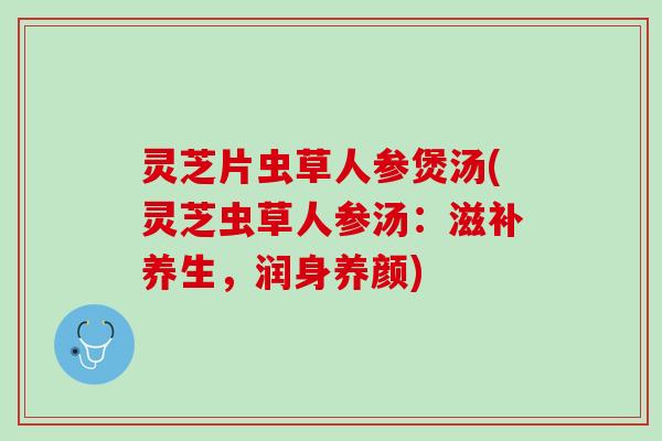 灵芝片虫草人参煲汤(灵芝虫草人参汤：滋补养生，润身养颜)