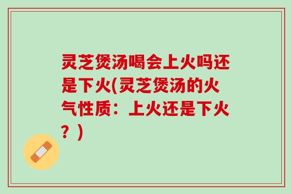 灵芝煲汤喝会上火吗还是下火(灵芝煲汤的火气性质：上火还是下火？)