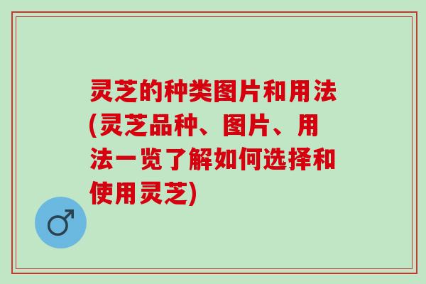 灵芝的种类图片和用法(灵芝品种、图片、用法一览了解如何选择和使用灵芝)
